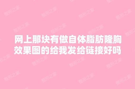 网上那块有做自体脂肪隆胸效果图的给我发给链接好吗？找不到