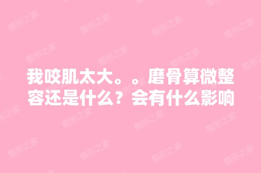 我咬肌太大。。磨骨算微整容还是什么？会有什么影响吗