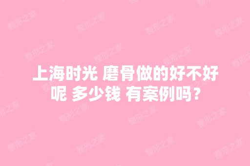 上海时光 磨骨做的好不好呢 多少钱 有案例吗？