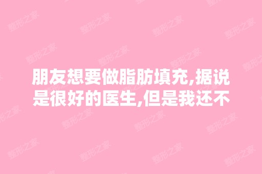 朋友想要做脂肪填充,据说是很好的医生,但是我还不放心,大家知道...