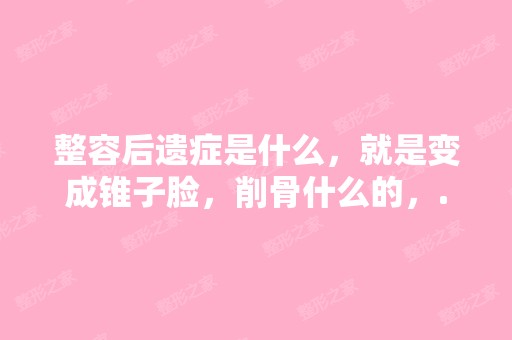 整容后遗症是什么，就是变成锥子脸，削骨什么的，...