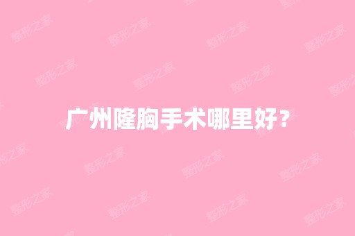 广州隆胸手术哪里好？