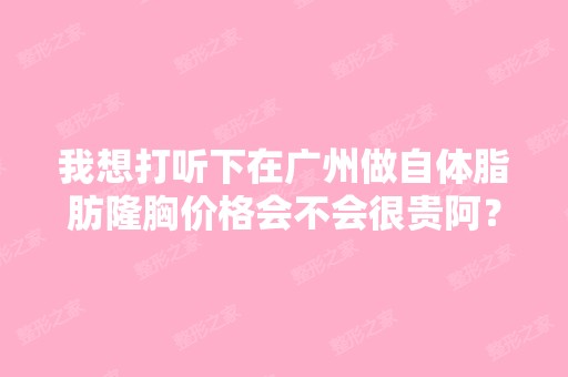 我想打听下在广州做自体脂肪隆胸价格会不会很贵阿？