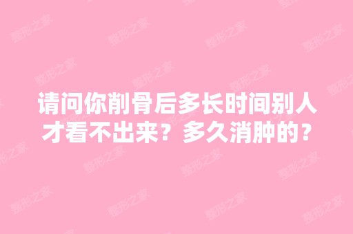 请问你削骨后多长时间别人才看不出来？多久消肿的？