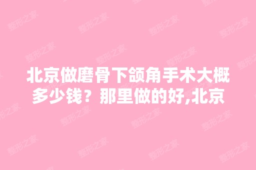 北京做磨骨下颌角手术大概多少钱？那里做的好,北京那个医生做的比...