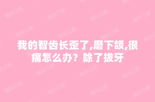 我的智齿长歪了,磨下颌,很痛怎么办？除了拔牙