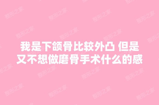 我是下颌骨比较外凸 但是又不想做磨骨手术什么的感觉会很痛 听人说...