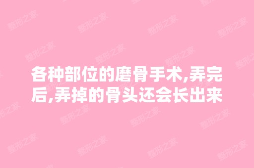 各种部位的磨骨手术,弄完后,弄掉的骨头还会长出来吗？为什么？ - ...