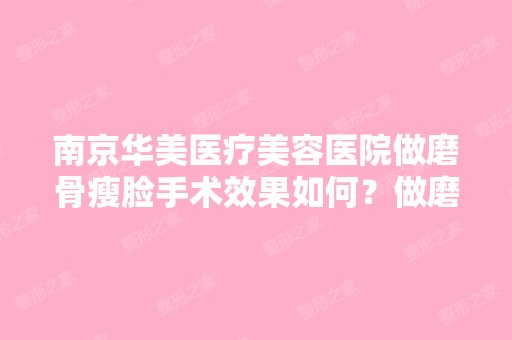 南京华美医疗美容医院做磨骨瘦脸手术效果如何？做磨骨瘦脸手术权威...