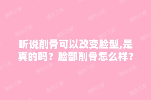 听说削骨可以改变脸型,是真的吗？脸部削骨怎么样？