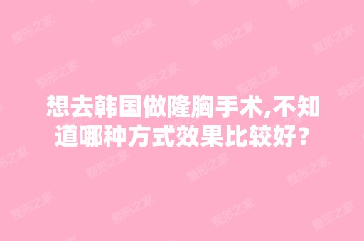 想去韩国做隆胸手术,不知道哪种方式效果比较好？