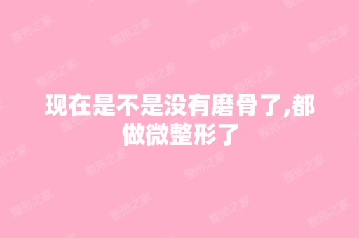 现在是不是没有磨骨了,都做微整形了