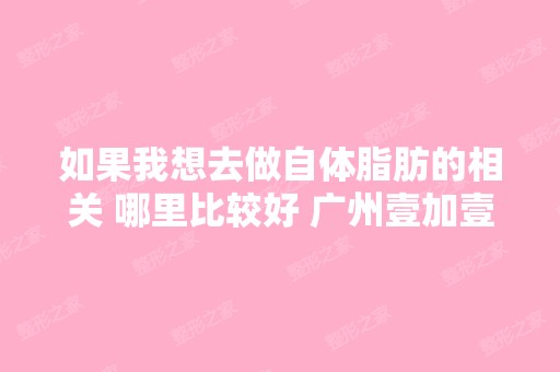 如果我想去做自体脂肪的相关 哪里比较好 广州壹加壹做这些怎么样呢