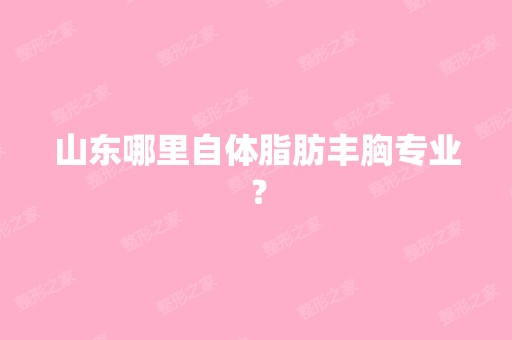 山东哪里自体脂肪丰胸专业？