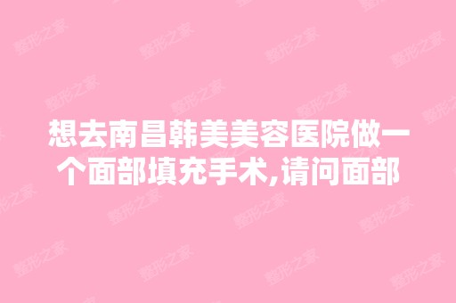 想去南昌韩美美容医院做一个面部填充手术,请问面部填充手术全吗？