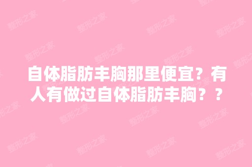 自体脂肪丰胸那里便宜？有人有做过自体脂肪丰胸？？