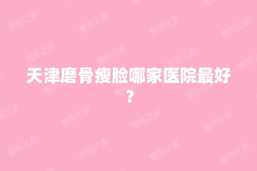 天津磨骨瘦脸哪家医院比较好？