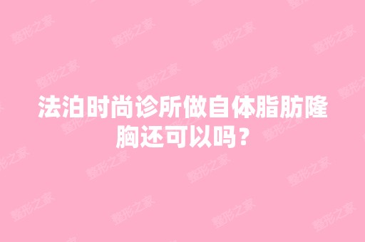 法泊时尚诊所做自体脂肪隆胸还可以吗？