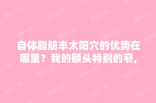 自体脂肪丰太阳穴的优势在哪里？我的额头特别的窄,我想丰太阳穴,...