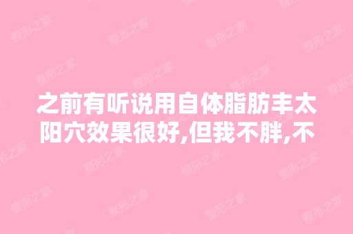 之前有听说用自体脂肪丰太阳穴效果很好,但我不胖,不知怎么办？...