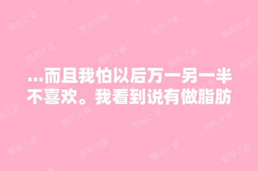 ...而且我怕以后万一另一半不喜欢。我看到说有做脂肪的,但是从A到...