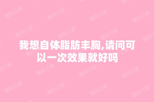 我想自体脂肪丰胸,请问可以一次效果就好吗