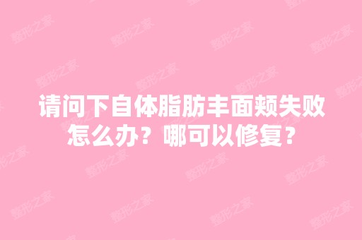 请问下自体脂肪丰面颊失败怎么办？哪可以修复？