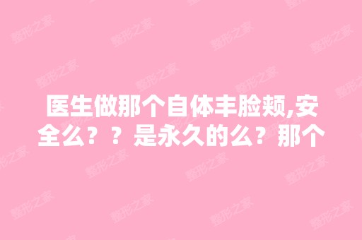 医生做那个自体丰脸颊,安全么？？是永久的么？那个隆鼻和双眼皮丰...