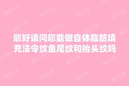 您好请问您能做自体脂肪填充法令纹鱼尾纹和抬头纹吗费用分别大概是...