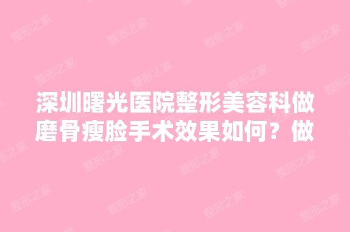 深圳曙光医院整形美容科做磨骨瘦脸手术效果如何？做磨骨瘦脸手术权...