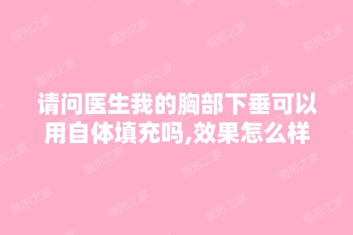 请问医生我的胸部下垂可以用自体填充吗,效果怎么样,听说自体效果...