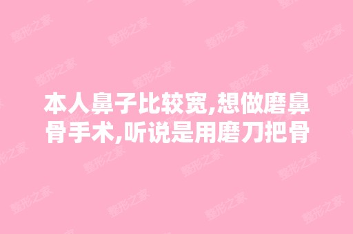 本人鼻子比较宽,想做磨鼻骨手术,听说是用磨刀把骨头磨掉哦,觉...