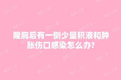 隆胸后有一侧少量积液和肿胀伤口感染怎么办?