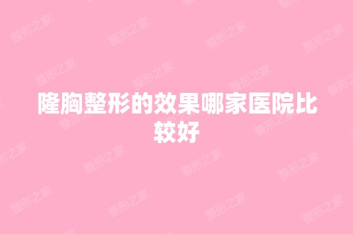 隆胸整形的效果哪家医院比较好