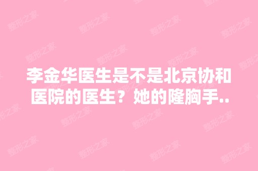 李金华医生是不是北京协和医院的医生？她的隆胸手...