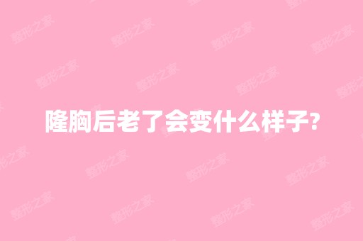 隆胸后老了会变什么样子?