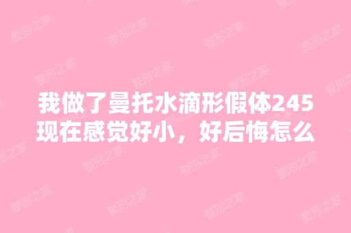 我做了曼托水滴形假体245现在感觉好小，好后悔怎么...