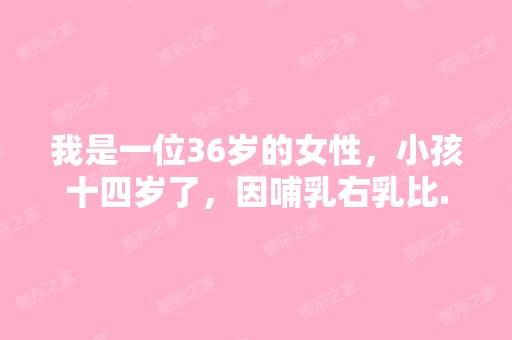 我是一位36岁的女性，小孩十四岁了，因哺乳右乳比...