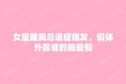 女星隆胸后遗症爆发，假体外露谁的胸假