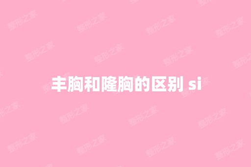 丰胸和隆胸的区别 si