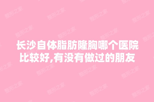 长沙自体脂肪隆胸哪个医院比较好,有没有做过的朋友啊。会不会反弹？