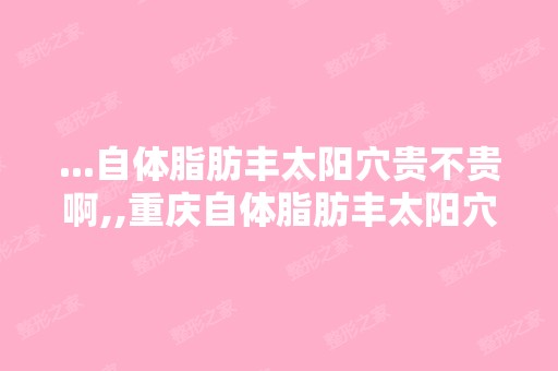 ...自体脂肪丰太阳穴贵不贵啊,,重庆自体脂肪丰太阳穴的费用？？