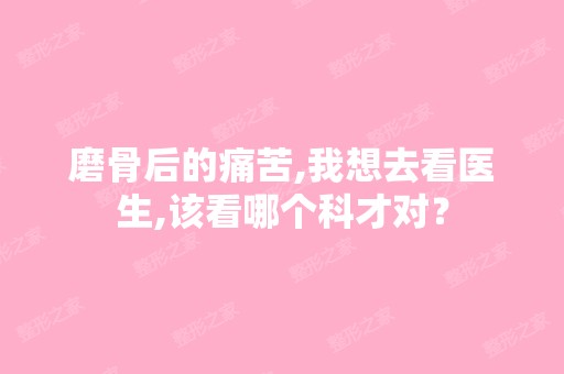 磨骨后的痛苦,我想去看医生,该看哪个科才对？