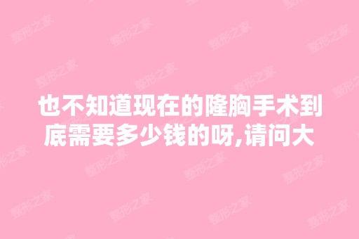 也不知道现在的隆胸手术到底需要多少钱的呀,请问大家谁比较清楚这...