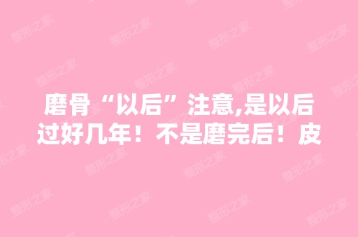 磨骨“以后”注意,是以后过好几年！不是磨完后！皮肤容易提前衰...