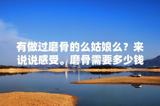 有做过磨骨的么姑娘么？来说说感受。磨骨需要多少钱？