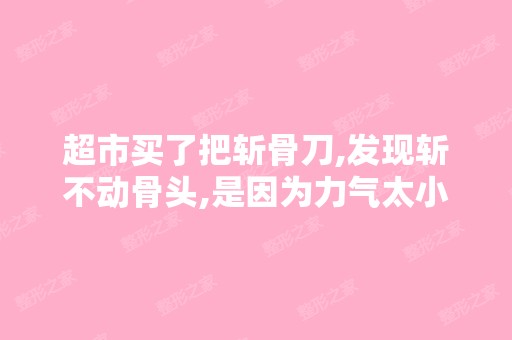 超市买了把斩骨刀,发现斩不动骨头,是因为力气太小还是因为是新刀...