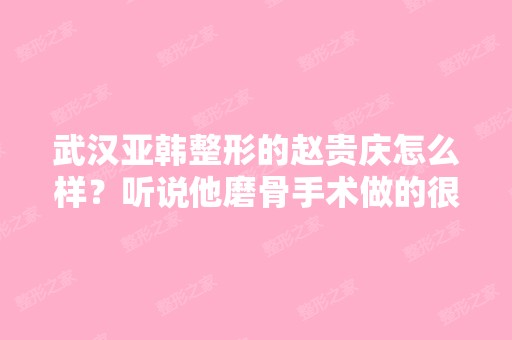 武汉亚韩整形的赵贵庆怎么样？听说他磨骨手术做的很好,是真的吗？