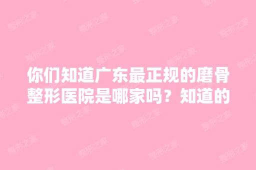 你们知道广东正规的磨骨整形医院是哪家吗？知道的麻烦推荐一下好...