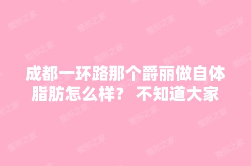 成都一环路那个爵丽做自体脂肪怎么样？ 不知道大家怎么看 不过我想 ...